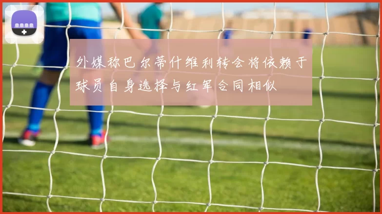 外媒称巴尔蒂什维利转会将依赖于球员自身选择与红军合同相似