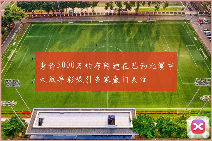 身价5000万的布阿迪在巴西比赛中大放异彩吸引多家豪门关注