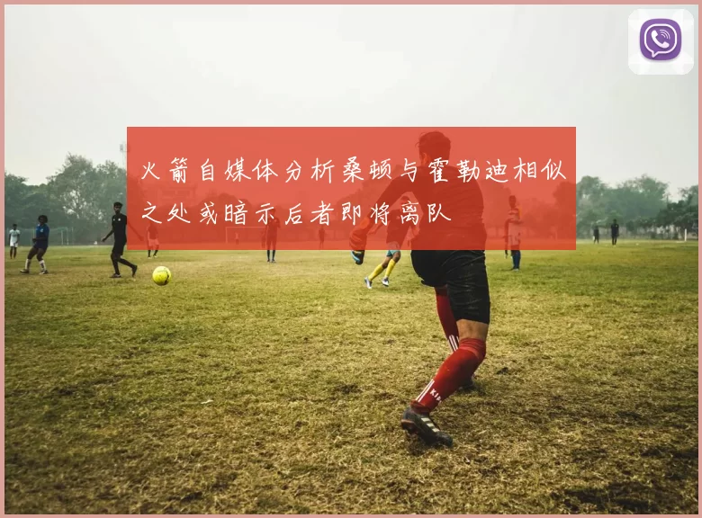 火箭自媒体分析桑顿与霍勒迪相似之处或暗示后者即将离队