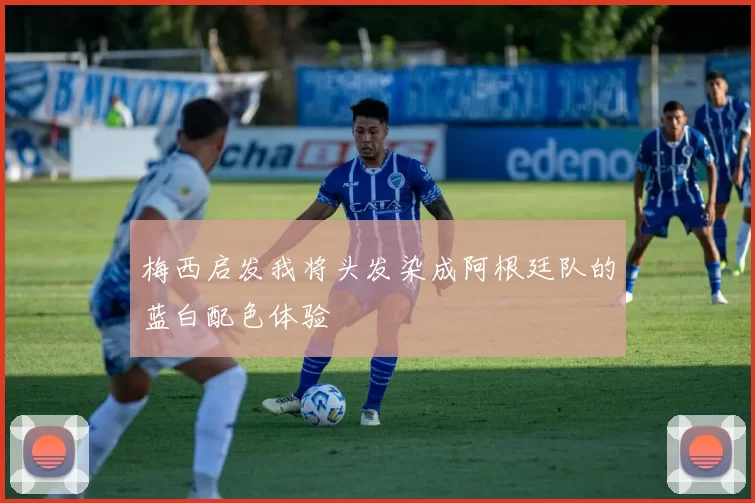 梅西启发我将头发染成阿根廷队的蓝白配色体验