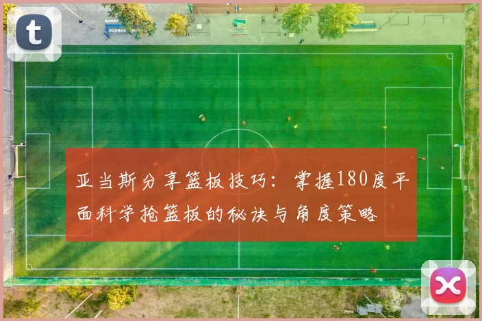 亚当斯分享篮板技巧：掌握180度平面科学抢篮板的秘诀与角度策略